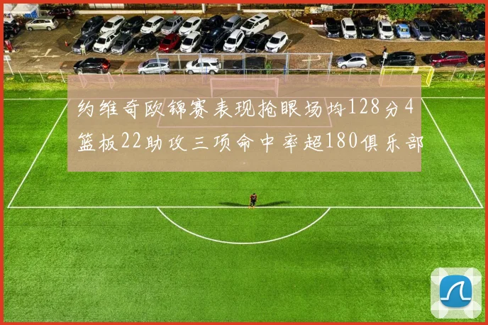 约维奇欧锦赛表现抢眼场均128分4篮板22助攻三项命中率超180俱乐部