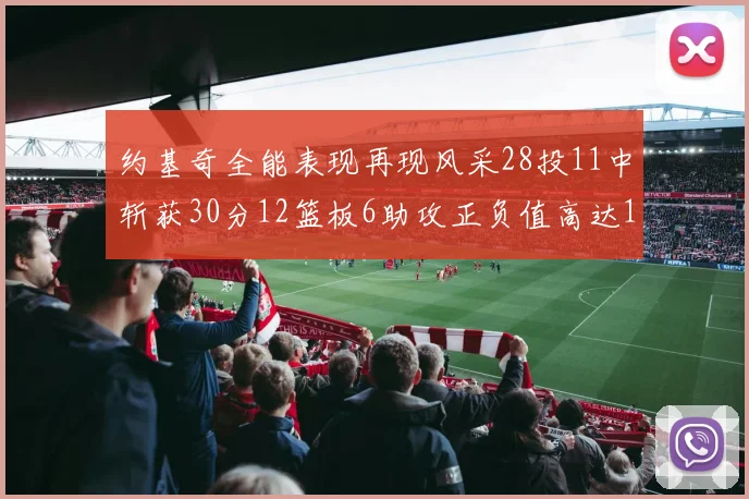 约基奇全能表现再现风采28投11中斩获30分12篮板6助攻正负值高达13
