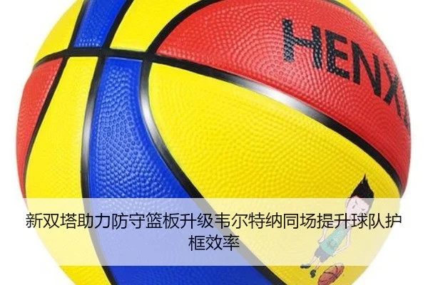新双塔助力防守篮板升级韦尔特纳同场提升球队护框效率 | jiuyou