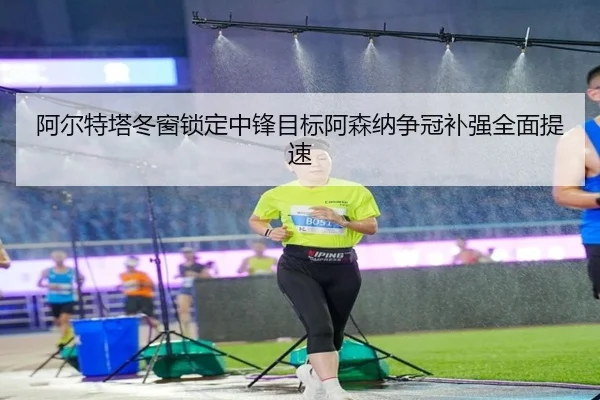 阿尔特塔冬窗锁定中锋目标阿森纳争冠补强全面提速 | jiuyou