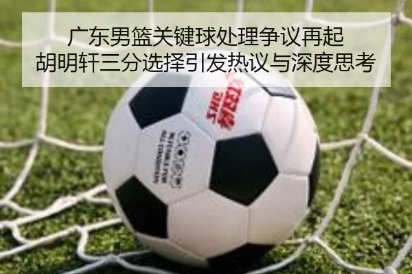 广东男篮关键球处理争议再起 胡明轩三分选择引发热议与深度思考 | jiuyou